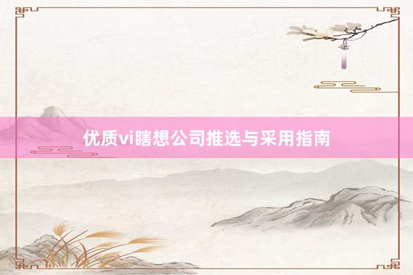优质vi瞎想公司推选与采用指南