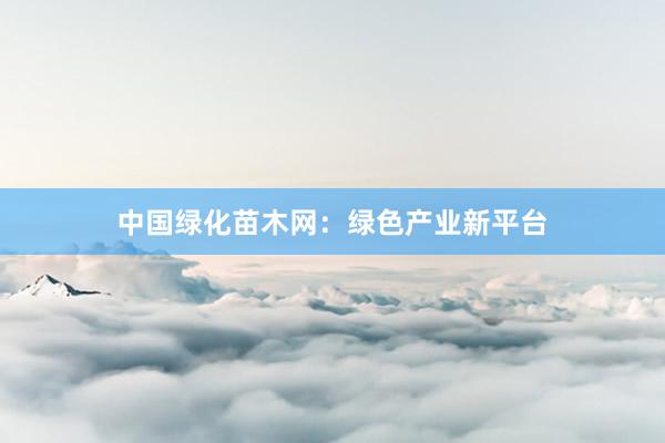中国绿化苗木网：绿色产业新平台