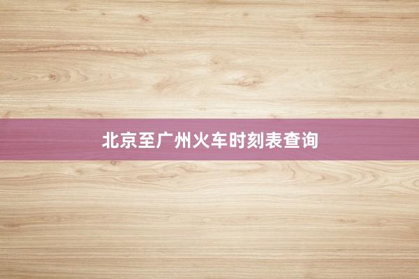 北京至广州火车时刻表查询