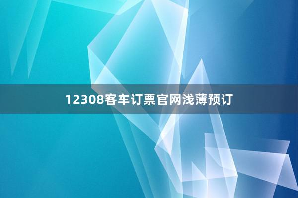 12308客车订票官网浅薄预订