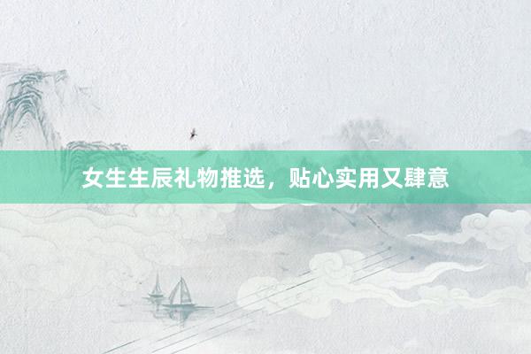 女生生辰礼物推选，贴心实用又肆意